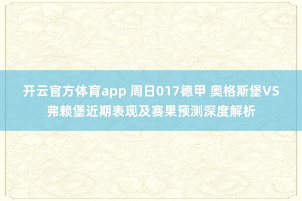 开云官方体育app 周日017德甲 奥格斯堡VS弗赖堡近期表现及赛果预测深度解析