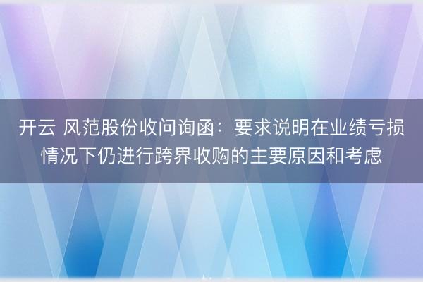 开云 风范股份收问询函：要求说明在业绩亏损情况下仍进行跨界收购的主要原因和考虑