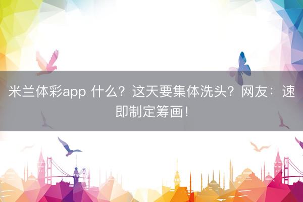 米兰体彩app 什么?这天要集体洗头?网友:速即制定筹画!