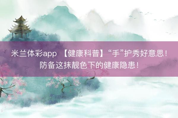 米兰体彩app 【健康科普】“手”护秀好意思！防备这抹靓色下的健康隐患！