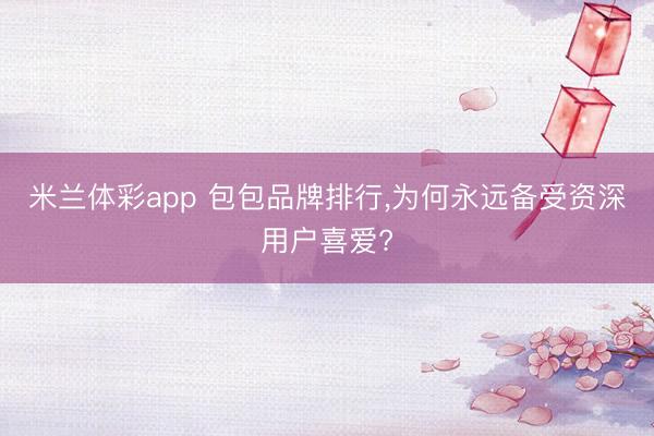米兰体彩app 包包品牌排行，为何永远备受资深用户喜爱?