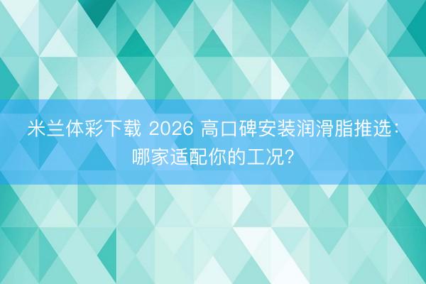 米兰体彩下载 2026 高口碑安装润滑脂推选：哪家适配你的工况？