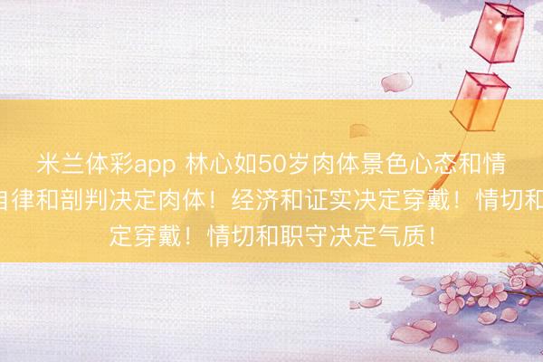 米兰体彩app 林心如50岁肉体景色心态和情谊决定神情！自律和剖判决定肉体！经济和证实决定穿戴！情切和职守决定气质！