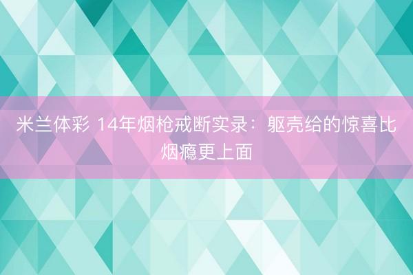米兰体彩 14年烟枪戒断实录：躯壳给的惊喜比烟瘾更上面