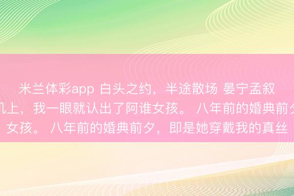 米兰体彩app 白头之约，半途散场 晏宁孟叙舟温知瑶赶赴伦敦的飞机上，我一眼就认出了阿谁女孩。 八年前的婚典前夕，即是她穿戴我的真丝