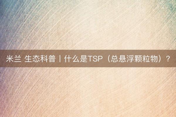 米兰 生态科普丨什么是TSP（总悬浮颗粒物）？