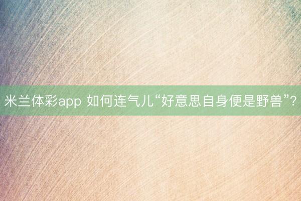 米兰体彩app 如何连气儿“好意思自身便是野兽”?