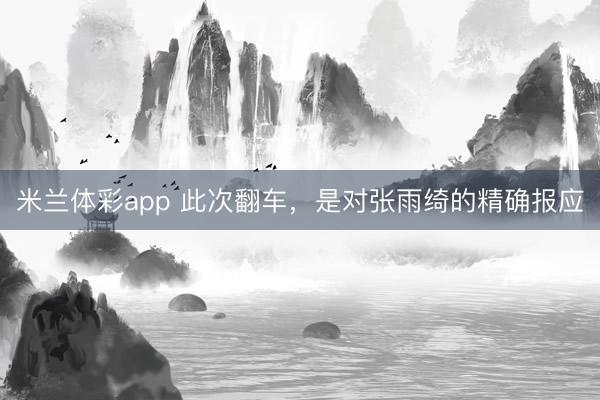 米兰体彩app 此次翻车,是对张雨绮的精确报应