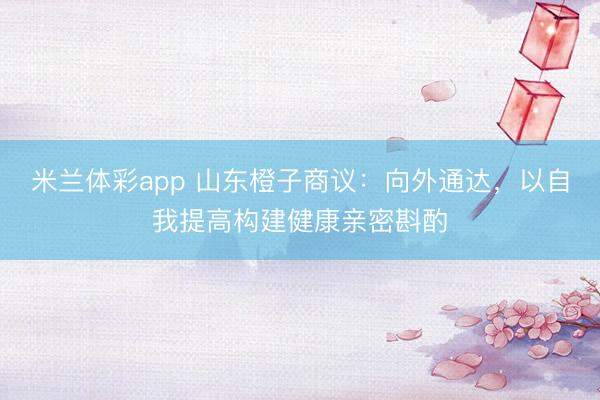 米兰体彩app 山东橙子商议：向外通达，以自我提高构建健康亲密斟酌