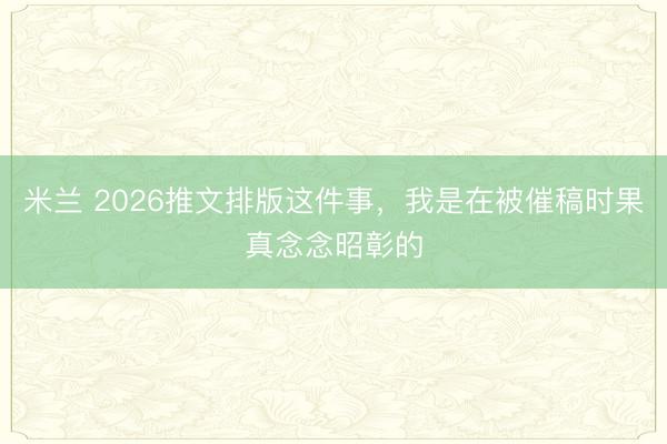 米兰 2026推文排版这件事,我是在被催稿时果真念念昭彰的
