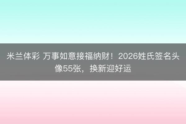 米兰体彩 万事如意接福纳财!2026姓氏签名头像55张,换新迎好运
