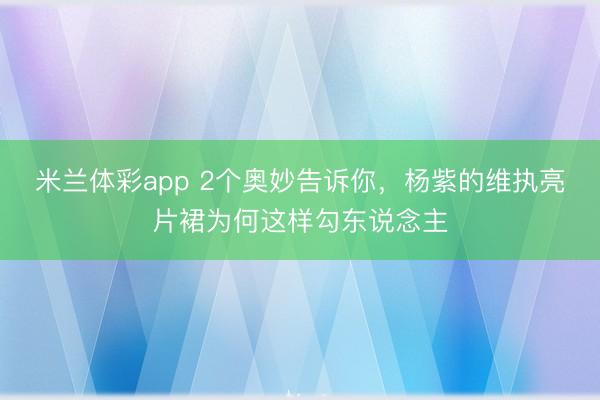 米兰体彩app 2个奥妙告诉你,杨紫的维执亮片裙为何这样勾东说念主