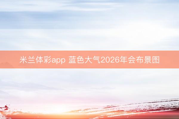 米兰体彩app 蓝色大气2026年会布景图