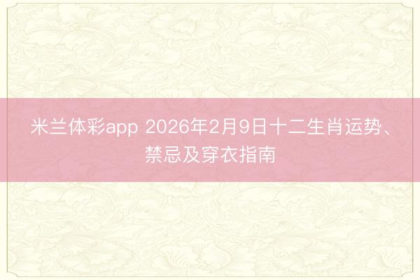 米兰体彩app 2026年2月9日十二生肖运势、禁忌及穿衣指南