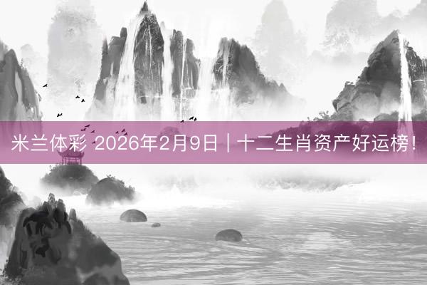 米兰体彩 2026年2月9日 | 十二生肖资产好运榜!