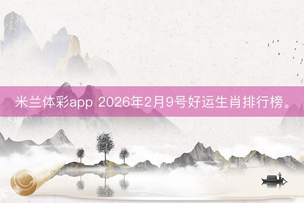 米兰体彩app 2026年2月9号好运生肖排行榜。