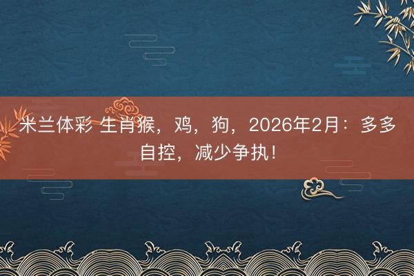 米兰体彩 生肖猴，鸡，狗，2026年2月：多多自控，减少争执！
