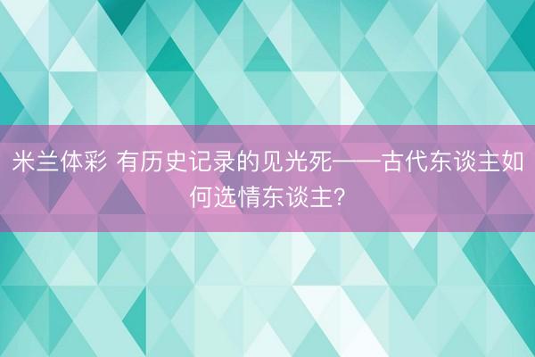 米兰体彩 有历史记录的见光死——古代东谈主如何选情东谈主？