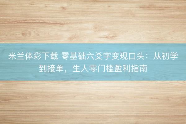 米兰体彩下载 零基础六爻字变现口头:从初学到接单,生人零门槛盈利指南