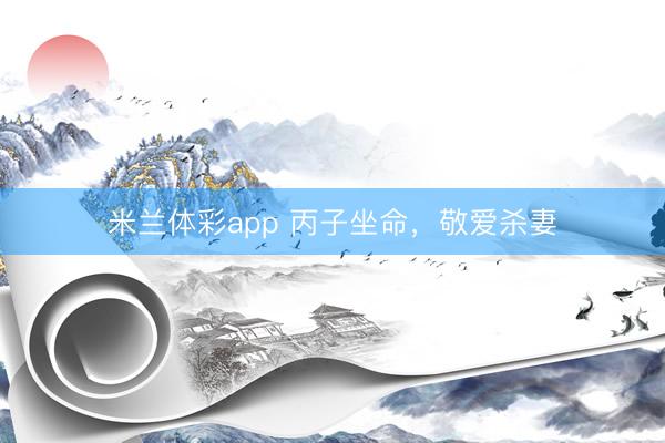 米兰体彩app 丙子坐命，敬爱杀妻