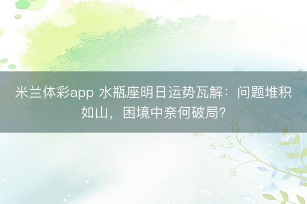 米兰体彩app 水瓶座明日运势瓦解：问题堆积如山，困境中奈何破局？