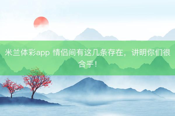 米兰体彩app 情侣间有这几条存在，讲明你们很合乎！