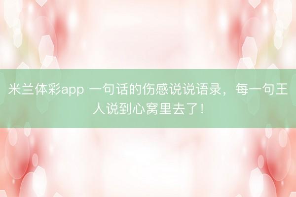 米兰体彩app 一句话的伤感说说语录，每一句王人说到心窝里去了！