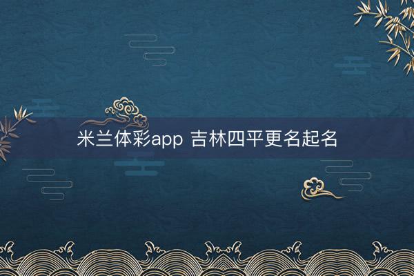 米兰体彩app 吉林四平更名起名