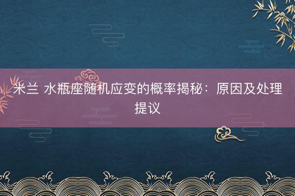 米兰 水瓶座随机应变的概率揭秘:原因及处理提议