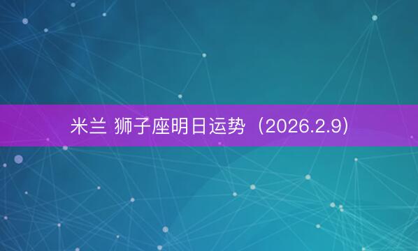 米兰 狮子座明日运势（2026.2.9）