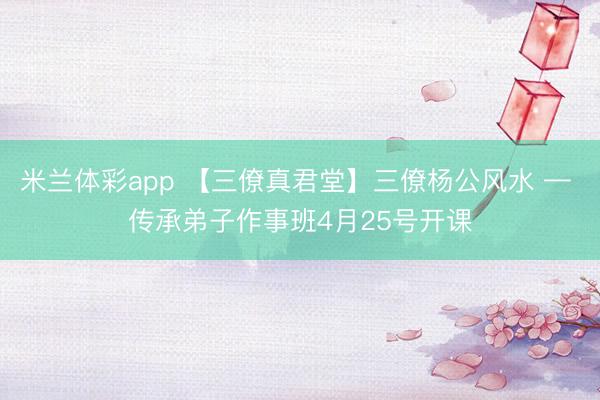 米兰体彩app 【三僚真君堂】三僚杨公风水 — 传承弟子作事班4月25号开课