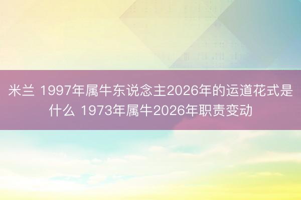 米兰 1997年属牛东说念主2026年的运道花式是什么 1973年属牛2026年职责变动