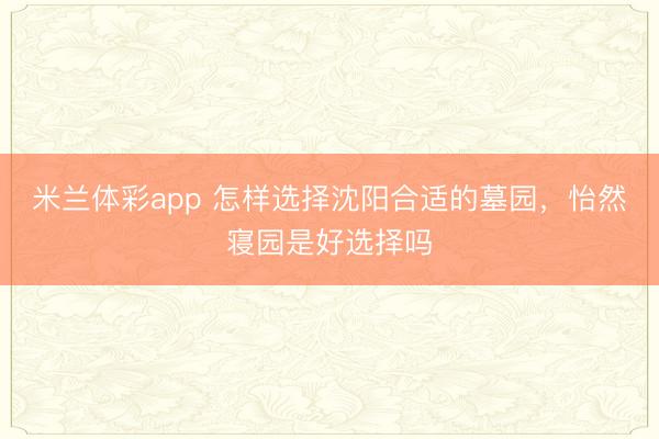 米兰体彩app 怎样选择沈阳合适的墓园，怡然寝园是好选择吗