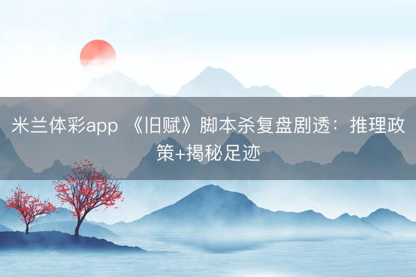 米兰体彩app 《旧赋》脚本杀复盘剧透：推理政策+揭秘足迹