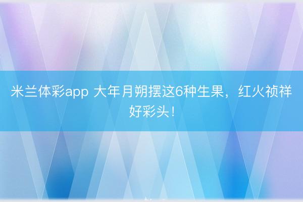 米兰体彩app 大年月朔摆这6种生果,红火祯祥好彩头!