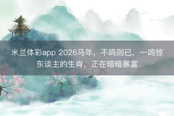 米兰体彩app 2026马年,不鸣则已,一鸣惊东谈主的生肖,正在暗暗暴富