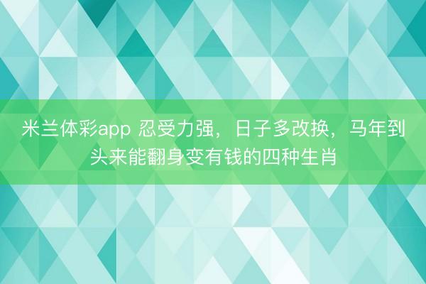 米兰体彩app 忍受力强，日子多改换，马年到头来能翻身变有钱的四种生肖