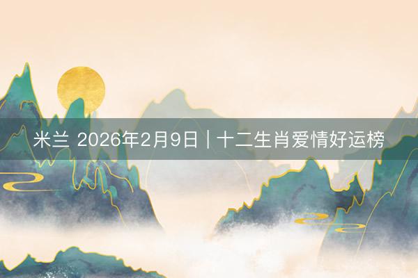 米兰 2026年2月9日 | 十二生肖爱情好运榜