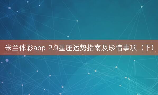 米兰体彩app 2.9星座运势指南及珍惜事项（下）