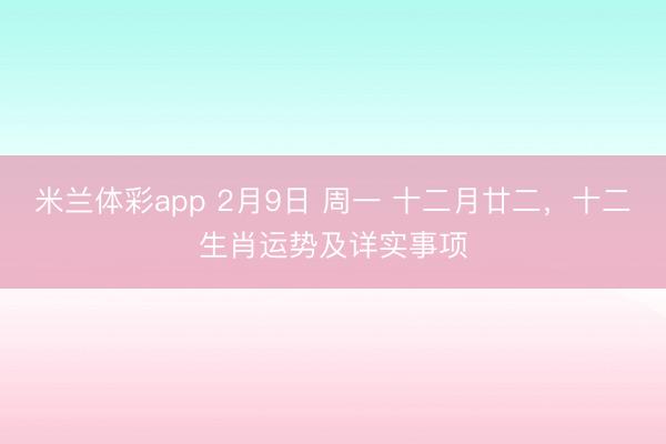 米兰体彩app 2月9日 周一 十二月廿二，十二生肖运势及详实事项