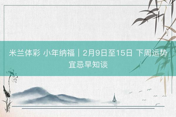 米兰体彩 小年纳福|2月9日至15日 下周运势宜忌早知谈