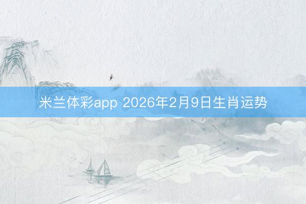 米兰体彩app 2026年2月9日生肖运势