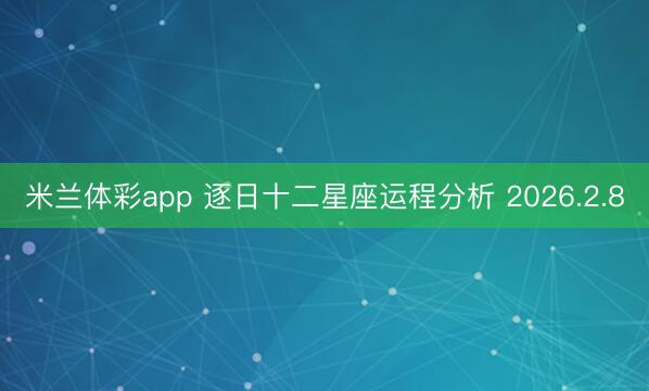 米兰体彩app 逐日十二星座运程分析 2026.2.8