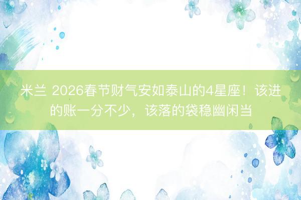米兰 2026春节财气安如泰山的4星座!该进的账一分不少,该落的袋稳幽闲当