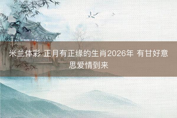 米兰体彩 正月有正缘的生肖2026年 有甘好意思爱情到来