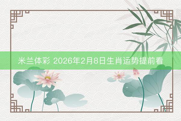 米兰体彩 2026年2月8日生肖运势提前看
