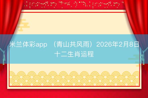 米兰体彩app （青山共风雨）2026年2月8日十二生肖运程