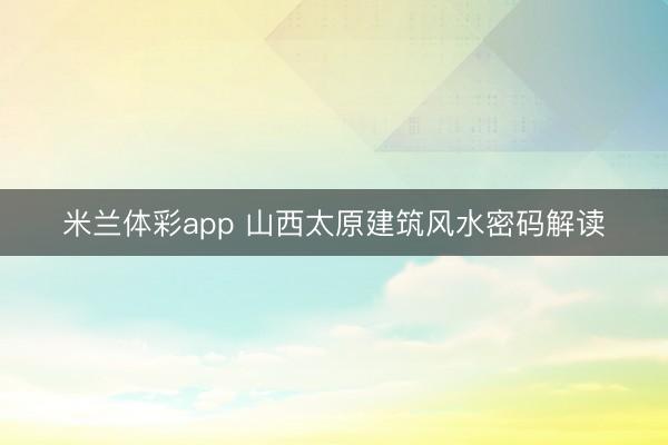 米兰体彩app 山西太原建筑风水密码解读