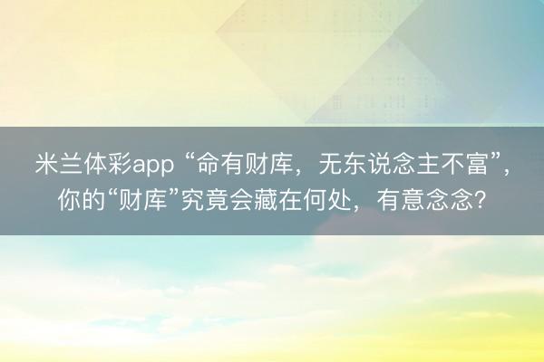 米兰体彩app “命有财库,无东说念主不富”,你的“财库”究竟会藏在何处,有意念念?