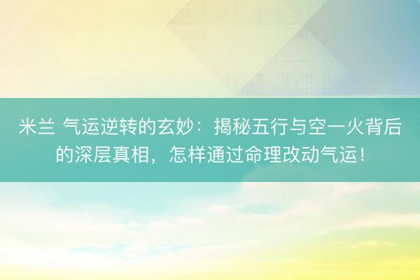 米兰 气运逆转的玄妙：揭秘五行与空一火背后的深层真相，怎样通过命理改动气运！
